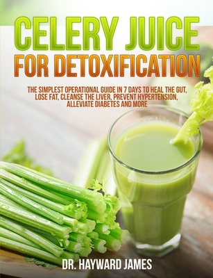 Celery Juice for Detoxification: The Simplest Operational Guide in 7 Days to Heal the Gut, Lose Fat, Cleanse the Liver, Prevent Hypertension, Alleviat - Hayward James