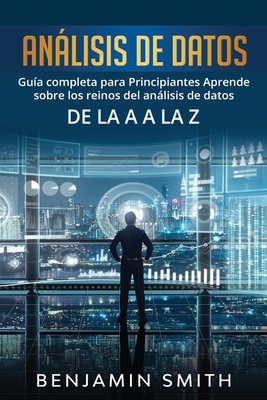 Análisis De Datos: Guía completa para principiantes aprende sobre los reinos del análisis de datos de la A a la Z - Benjamin Smith