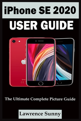 iPhone Se 2020 User Guide: A Complete Step By Step User Manual For Beginner And Senior To Learn How To Use The Iphone Se 2020 With Tips, Shortcut - Lawrence Sunny
