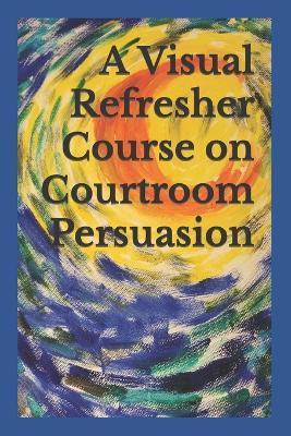 A Visual Refresher Course on Courtroom Persuasion - David C. Sarnacki