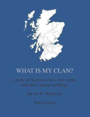 What Is My Clan?: A study of Scottish clans, their septs, and their various spellings - David W. Mcintosh