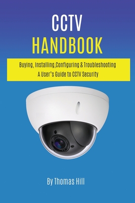 CCTV Handbook: Buying, Installing, Configuring, & Troubleshooting A User's Guide to CCTV Security - Thomas Hill