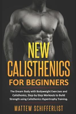 New Calisthenics For Beginners: The Dream Body with Bodyweight Exercises and Calisthenics, Step-by-Step Workouts to Build Strength using Calisthenics - Mattew Schifferlist
