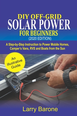 DIY Off-Grid Solar Power For Beginners (2020 Edition): A step-by-step instruction to Power Mobile Homes, Camper's Vans, RVS and Boats from the sun - Larry Barone