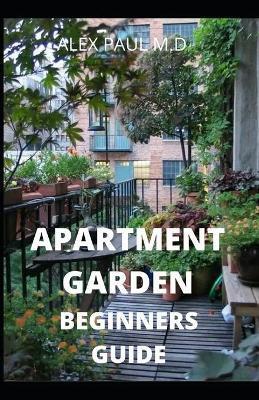 Apartment Garden Beginners Guide: Comprehensive Guide and all necessary things you need to know about growing managing apartment garden - Alex Paul M. D.