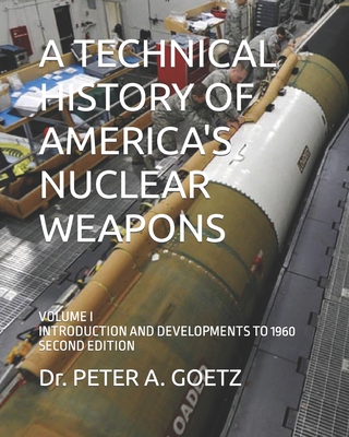 A Technical History of America's Nuclear Weapons: Volume I - Introduction and Developments to 1960 - Second Edition - Peter A. Goetz