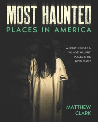 Most Haunted Places in America: True Ghost Stories. A Disturbing Journey in the Most Haunted Places in the United States - Matthew Clark