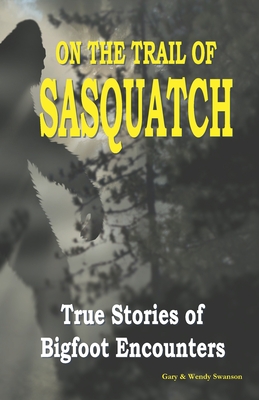 On the Trail of Sasquatch: True Stories of Bigfoot Encounters - Wendy Swanson