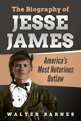 The Biography of Jesse James: America's Most Notorious Outlaw - Walter Barnes