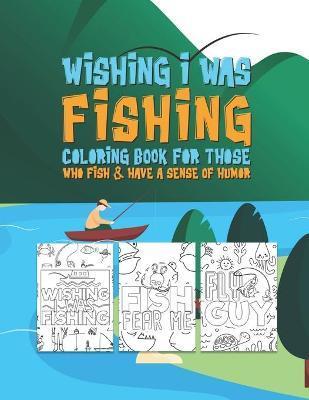 Wishing I Was Fishing Coloring Book For Those Who Fish & Have A Sense Of Humor: Snarky Fun Fishing Quotes & Fishy Pictures To Color For Relaxation Str - Color The Quote