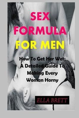 Sex Formula for Men: How To Get Her Wet: A Detailed Guide To Making Every Woman Horny - Ella Brett