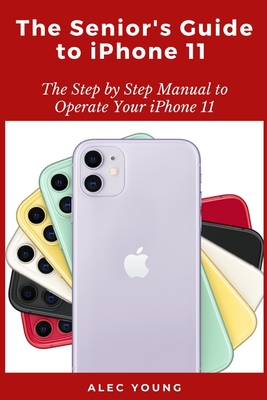 The Senior's Guide to iPhone 11: The Step by Step Manual to Operate Your iPhone 11 - Alec Young