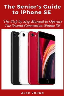 The Senior's Guide to iPhone SE: The Step by Step Manual to Operate The Second Generation iPhone SE - Alec Young