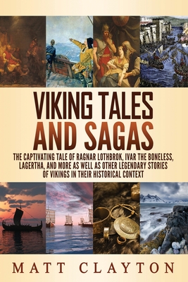 Viking Tales and Sagas: The Captivating Tale of Ragnar Lothbrok, Ivar the Boneless, Lagertha, and More as well as Other Legendary Stories of V - Matt Clayton