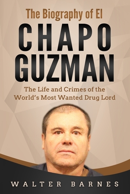 The Biography of El Chapo Guzman: The Life and Crimes of the World's Most Wanted Drug Lord - Walter Barnes