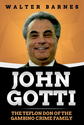 John Gotti: The Teflon Don of the Gambino Crime Family - Walter Barnes