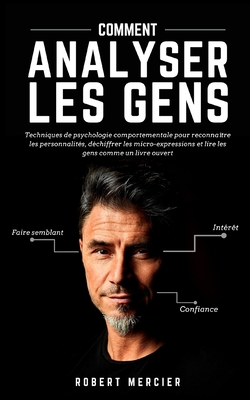 Comment Analyser Les Gens: Techniques de psychologie comportementale pour reconnatre les personnalits, dchiffrer les micro-expressions et lire - Robert Mercier