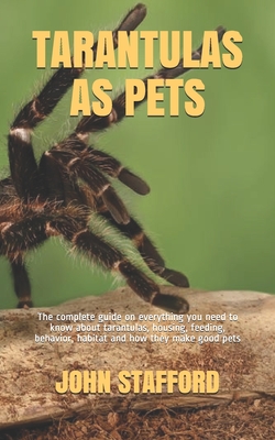 Tarantulas as Pets: The complete guide on everything you need to know about tarantulas, housing, feeding, behavior, habitat and how they m - John Stafford