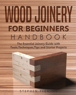 Wood Joinery for Beginners Handbook: The Essential Joinery Guide with Tools, Techniques, Tips and Starter Projects - Stephen Fleming