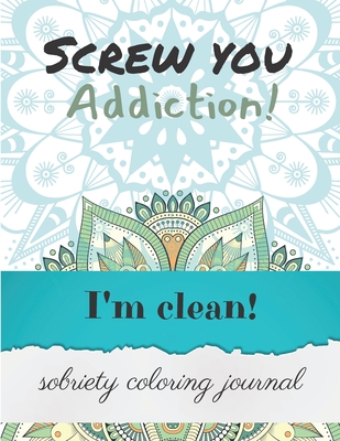 Screw you addiction! I'm clean! sobriety coloring journal: Inspiring Coloring Journal for Addiction Recovery - Mandalas - 8,5 x 11 - 89 pages - Ana Editions