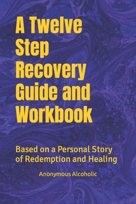 A Twelve Step Recovery Guide and Workbook: Based on a Personal Story of Redemption and Healing - Recovered/recoverying Alcoholics