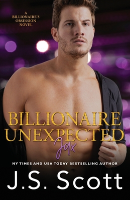 Billionaire Unexpected Jax: The Billionaire's Obsession Series - J. S. Scott
