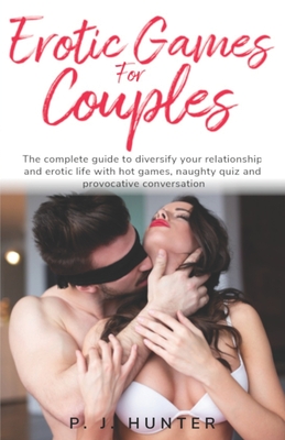 Erotic games for couples: The complete guide to diversify your relationship and erotic life with hot games, naughty quiz and provocative convers - P. J. Hunter