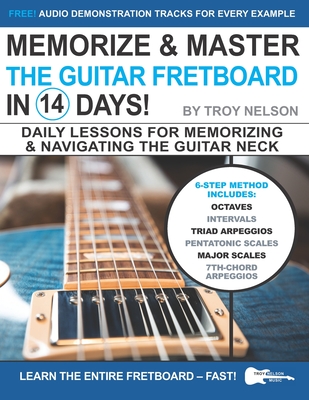 Memorize & Master the Guitar Fretboard in 14 Days: Daily Lessons for Memorizing & Navigating the Guitar Neck - Troy Nelson