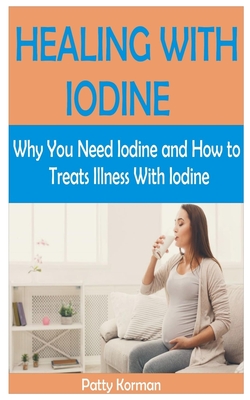 Healing with Iodine: Why You Need Iodine And How To Treats illness With Iodine - Patty Korman