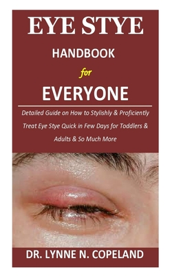 Eye Stye Handbook for Everyone: Detailed Guide on How to Stylishly & Proficiently Treat Eye Stye Quick in Few Days for Toddlers & Adults & So Much Mor - Lynne N. Copeland
