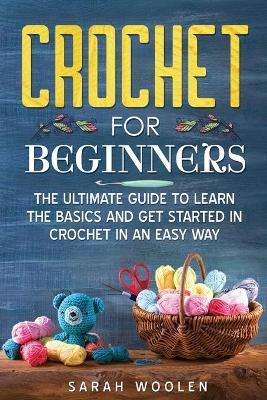 Crochet for Beginners: The Ultimate Guide to Learn the Basics and Get Started in Crochet in an Easy Way - Sarah Woolen