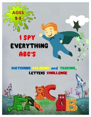 I SPY EVERYTHING ABC'S MATCHING COLORING and TRACING LETTERS CHALLENGE: ABC for preschool and toddlers Letter Recognition for Kindergarteners child ac - Nora Angel