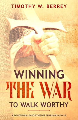 Winning the War to Walk Worthy: A Devotional Exposition of Ephesians 6:10-18 - Timothy W. Berrey