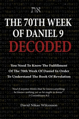 The 70th Week Of Daniel 9 Decoded: To Understand The Book Of Revelation, You Need To Know The Fulfillment Of The 70th Week of Daniel 9 - David Nikao Wilcoxson
