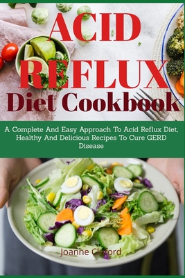 Acid Refux Diet Cookbook: A Complete And Easy Approach To Acid Reflux Diet, Healthy And Delicious Recipes To Cure GERD Disease - Joanne Clifford