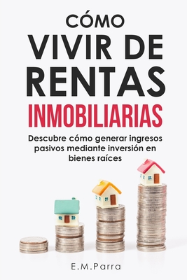 Cómo Vivir de Rentas Inmobiliarias: Descubre cómo generar ingresos pasivos mediante inversión en bienes raíces - E. M. Parra