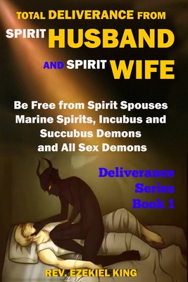 Total Deliverance from Spirit Husband and Spirit Wife: Be Free from Spirit Spouses, Marine Spirits, Incubus and Succubus Demons, and All Sex Demons (D - Ezekiel King
