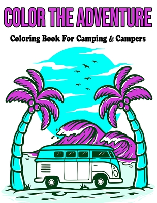 Color The Adventure: Coloring Book For Camping & Campers: Coloring Book For Adults / Stress Relieving Designs - Coloring Bq