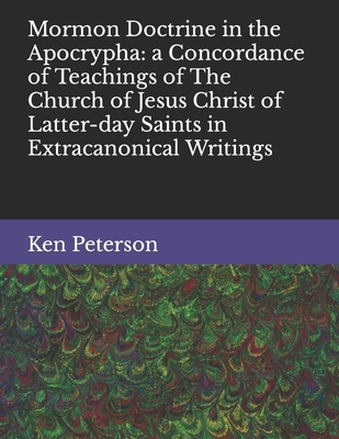 Mormon Doctrine in the Apocrypha: a Concordance of Teachings of The Church of Jesus Christ of Latter-day Saints in Extracanonical Writings - Ken D. Peterson