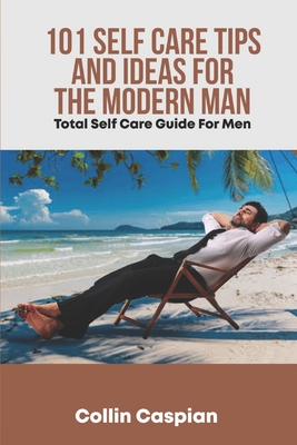 Total Self Care Guide for Men: 101 Self Care Tips and Ideas for the Modern Man - Collin Caspian