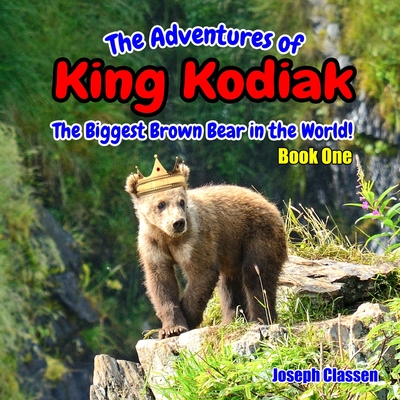 The Adventures of King Kodiak: The Biggest Brown Bear in the World - Book One - Joseph Classen