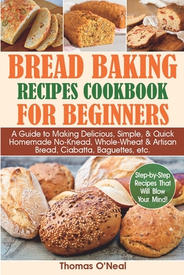 Bread Baking Recipes Cookbook for Beginners: A Guide to Making Delicious, Simple, & Quick Homemade No-Knead, Whole-Wheat & Artisan Bread, Ciabatta, Ba - Thomas O'neal