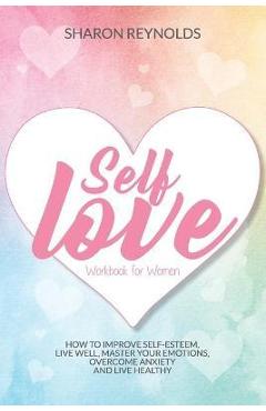 Coperta cărții 'Self Love Workbook For Women: How to improve self-esteem, live well, master your emotions, overcome anxiety and live'