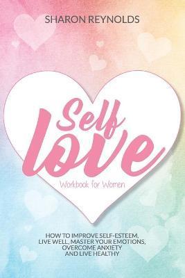 Self Love Workbook For Women: How to improve self-esteem, live well, master your emotions, overcome anxiety and live healthy - Sharon Reynolds