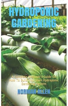 Coperta cărții 'Hydroponic Gardening: A Complete Beginner's Guide On How To Build Your Own Hydroponic Gardening System - Norman Allen'
