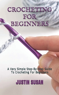 Crocheting for Beginners: A Very Simple Step-By-Step Guide To Crocheting For Beginners - Justin Susan