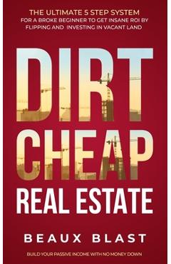 Poza produsului Dirt Cheap Real Estate: The Ultimate 5 Step System for a Broke Beginner to get INSANE ROI by Flipping and Investing in Vacant Land Build your - Beaux Blast