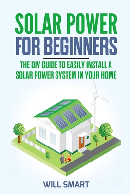Solar Power for Beginners: The DIY Guide to Easily Install a Solar Power System in Your Home - Will Smart