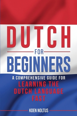 Dutch for Beginners: A Comprehensive Guide for Learning the Dutch Language Fast - Koen Noltus