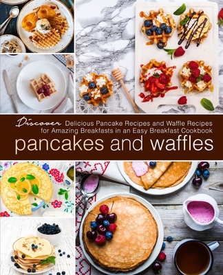 Pancakes and Waffles: Discover Delicious Pancake Recipes and Waffle Recipes for Amazing Breakfasts in an asy Breakfast Cookbook - Booksumo Press